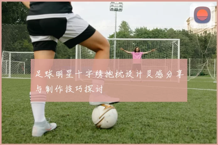 足球明星十字绣抱枕设计灵感分享与制作技巧探讨