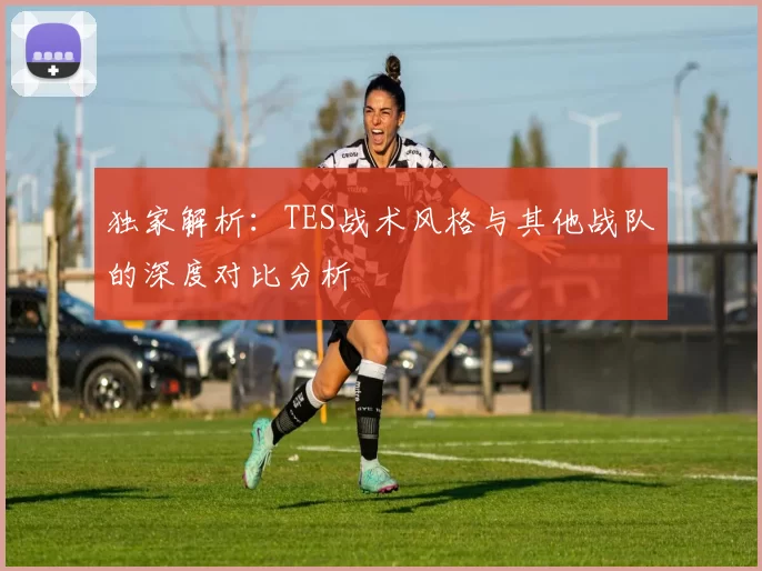 独家解析：TES战术风格与其他战队的深度对比分析