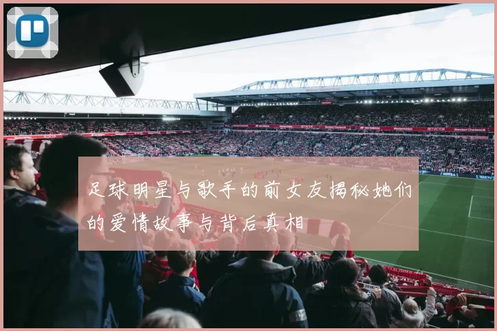 足球明星与歌手的前女友揭秘她们的爱情故事与背后真相