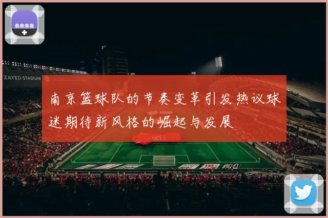 南京篮球队的节奏变革引发热议球迷期待新风格的崛起与发展