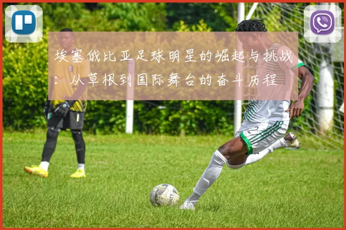 埃塞俄比亚足球明星的崛起与挑战：从草根到国际舞台的奋斗历程