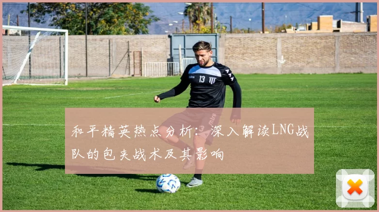 和平精英热点分析：深入解读LNG战队的包夹战术及其影响