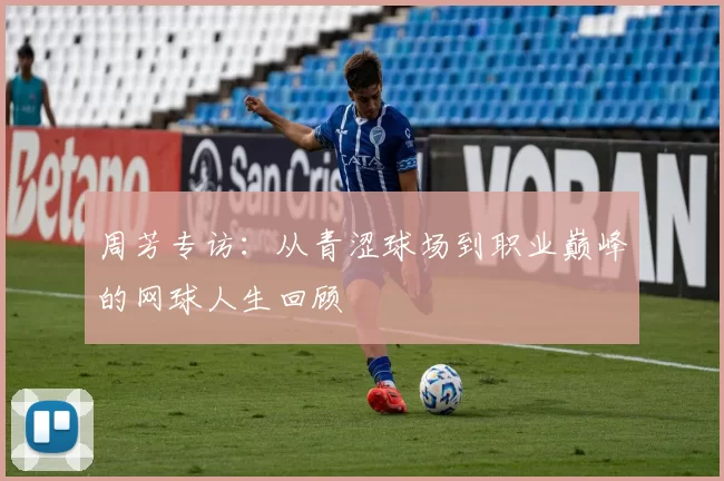 周芳专访：从青涩球场到职业巅峰的网球人生回顾