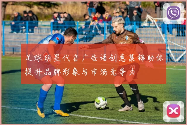 足球明星代言广告语创意集锦助你提升品牌形象与市场竞争力