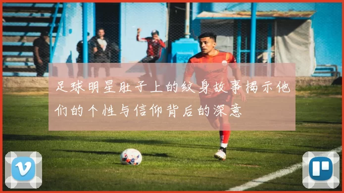 足球明星肚子上的纹身故事揭示他们的个性与信仰背后的深意