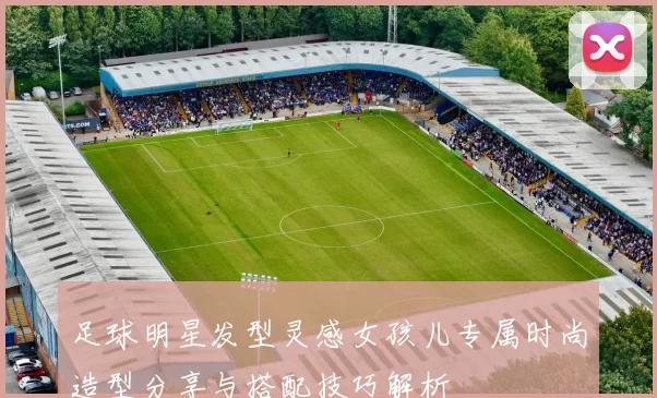足球明星发型灵感女孩儿专属时尚造型分享与搭配技巧解析