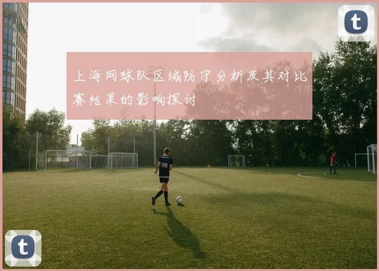 上海网球队区域防守分析及其对比赛结果的影响探讨