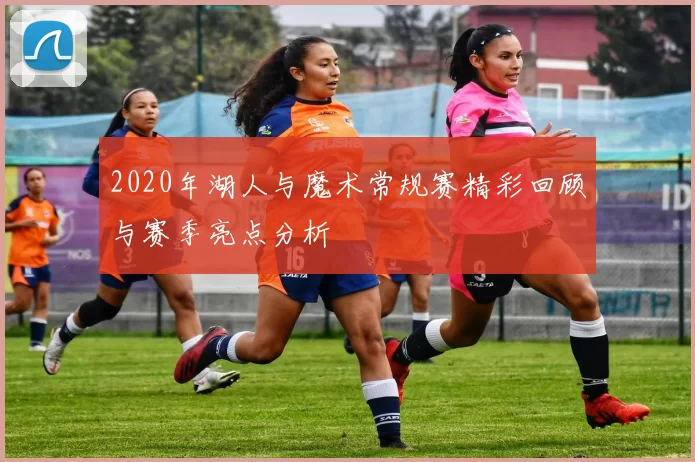 2020年湖人与魔术常规赛精彩回顾与赛季亮点分析