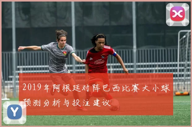 2019年阿根廷对阵巴西比赛大小球预测分析与投注建议