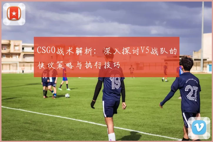 CSGO战术解析：深入探讨V5战队的快攻策略与执行技巧