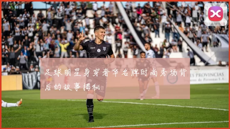足球明星身穿奢华名牌时尚秀场背后的故事揭秘