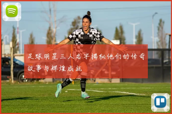 足球明星三人名字揭秘他们的传奇故事与辉煌成就