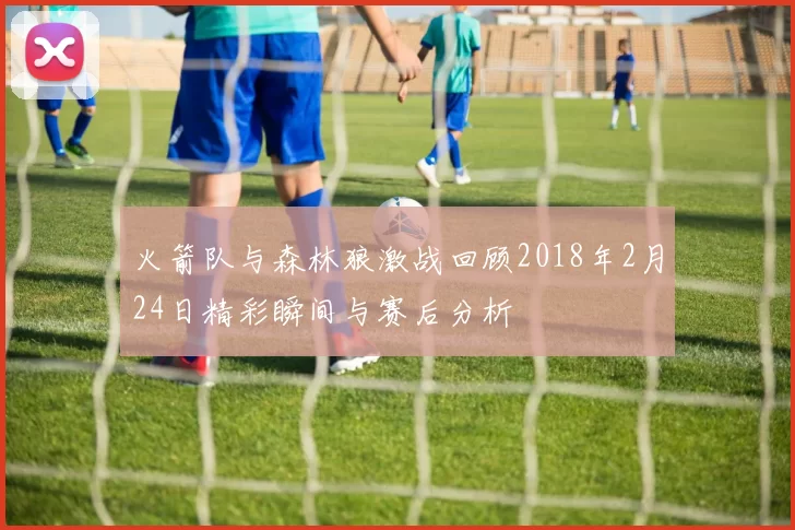 火箭队与森林狼激战回顾2018年2月24日精彩瞬间与赛后分析