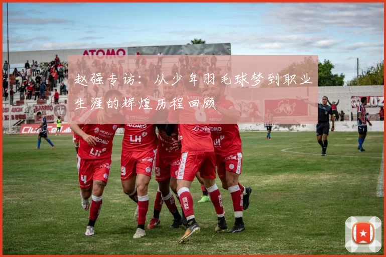 赵强专访：从少年羽毛球梦到职业生涯的辉煌历程回顾