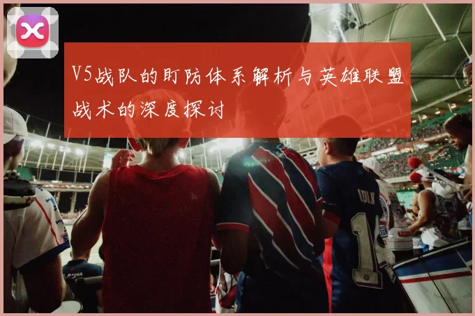 V5战队的盯防体系解析与英雄联盟战术的深度探讨