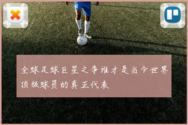 全球足球巨星之争谁才是当今世界顶级球员的真正代表
