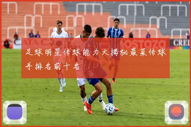 足球明星传球能力大揭秘最菜传球手排名前十名