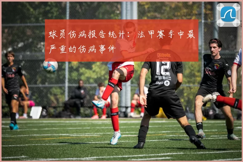 球员伤病报告统计：法甲赛季中最严重的伤病事件