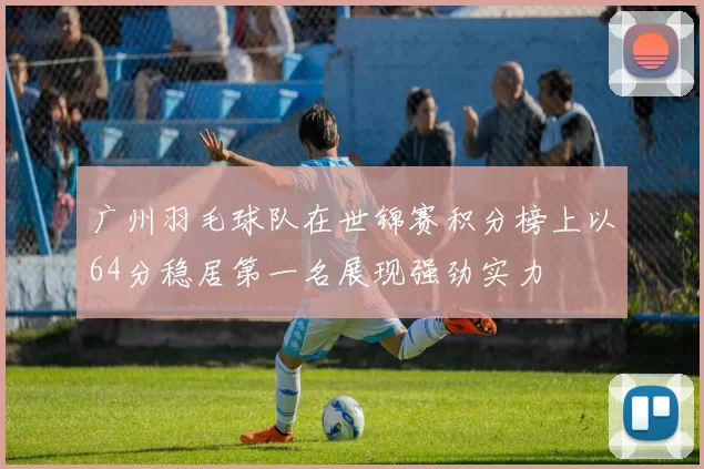广州羽毛球队在世锦赛积分榜上以64分稳居第一名展现强劲实力