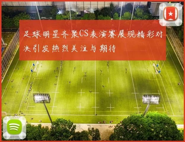 足球明星齐聚CS表演赛展现精彩对决引发热烈关注与期待