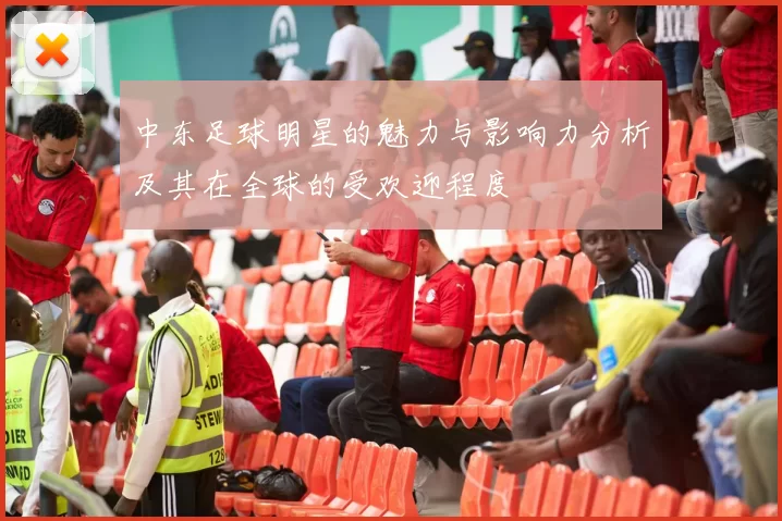 中东足球明星的魅力与影响力分析及其在全球的受欢迎程度