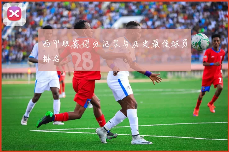 西甲联赛得分记录与历史最佳球员排名