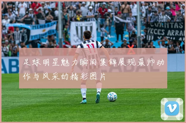 足球明星魅力瞬间集锦展现最帅动作与风采的精彩图片