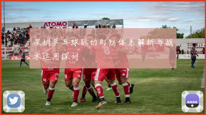深圳乒乓球队的盯防体系解析与战术运用探讨