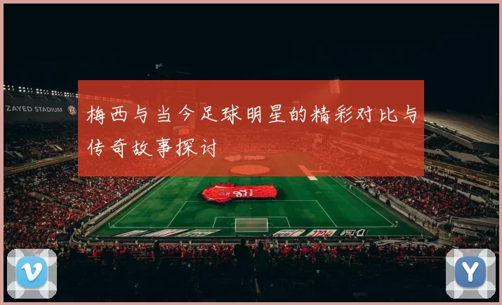 梅西与当今足球明星的精彩对比与传奇故事探讨