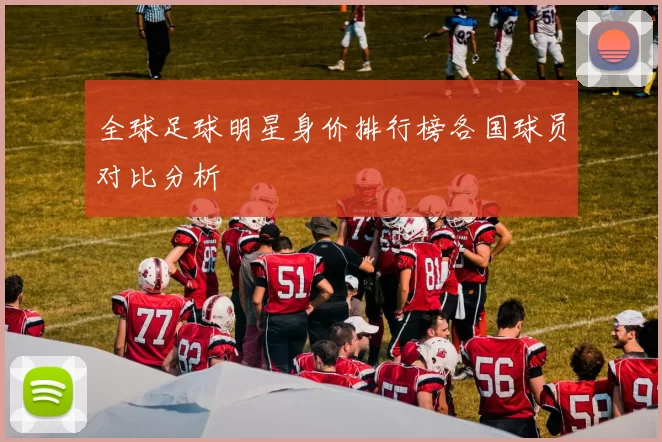 全球足球明星身价排行榜各国球员对比分析