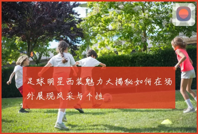 足球明星西装魅力大揭秘如何在场外展现风采与个性