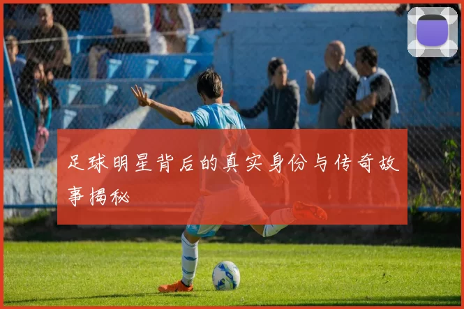 足球明星背后的真实身份与传奇故事揭秘