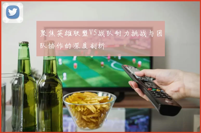 聚焦英雄联盟V5战队耐力挑战与团队协作的深度剖析