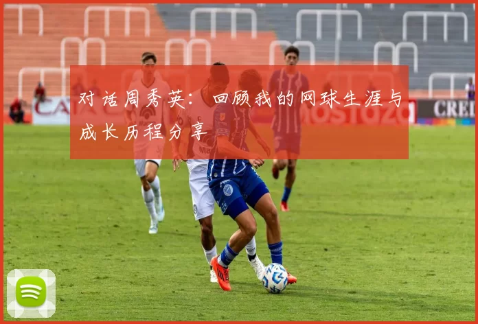 对话周秀英：回顾我的网球生涯与成长历程分享