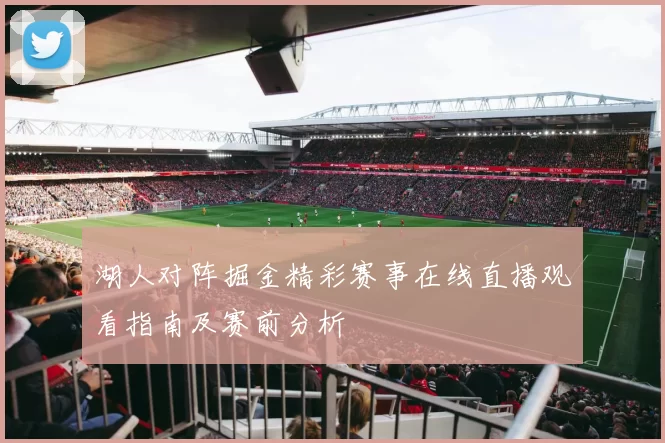 湖人对阵掘金精彩赛事在线直播观看指南及赛前分析