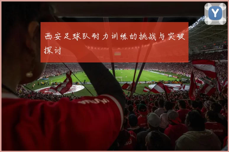 西安足球队耐力训练的挑战与突破探讨