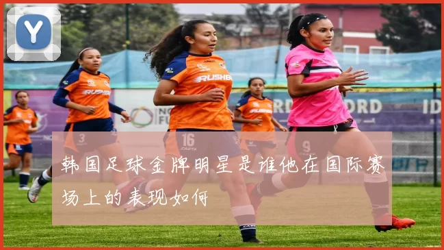 韩国足球金牌明星是谁他在国际赛场上的表现如何