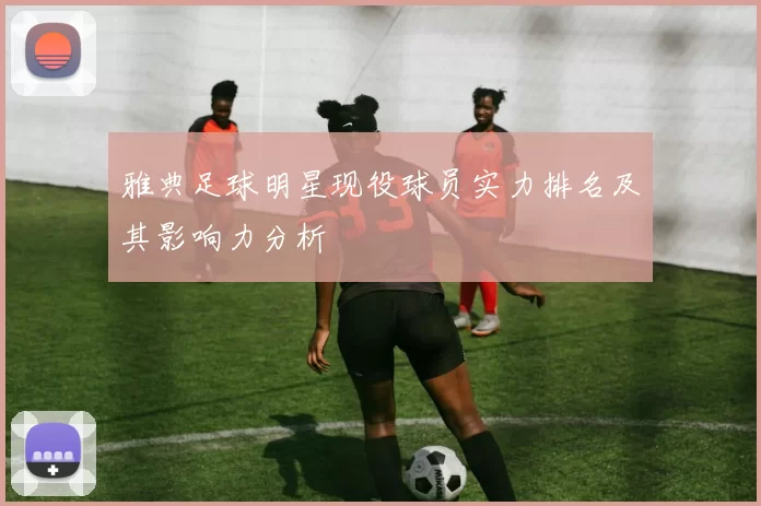 雅典足球明星现役球员实力排名及其影响力分析