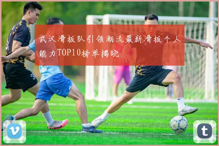 武汉滑板队引领潮流最新滑板个人能力TOP10榜单揭晓