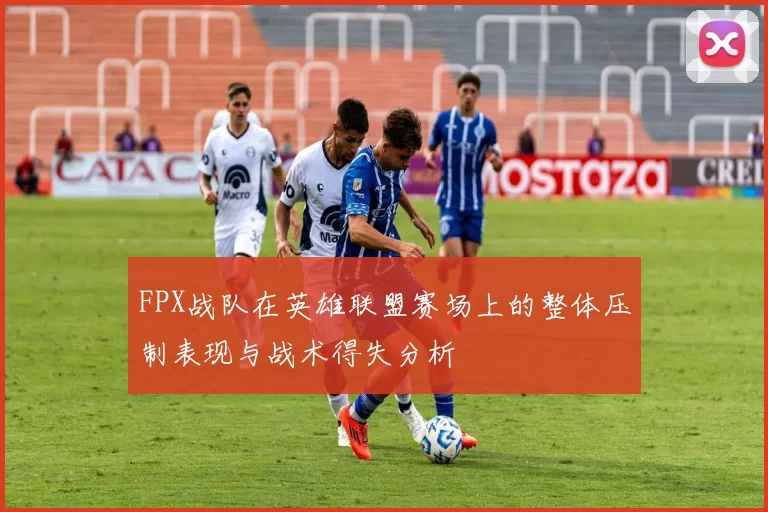 FPX战队在英雄联盟赛场上的整体压制表现与战术得失分析