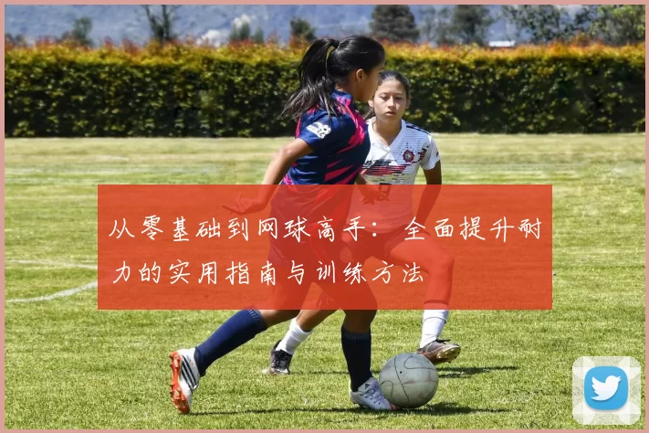从零基础到网球高手：全面提升耐力的实用指南与训练方法