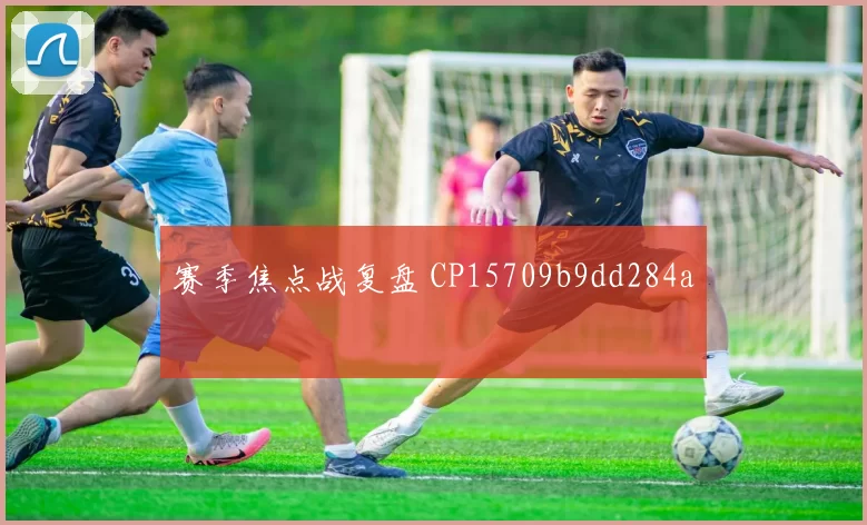 赛季焦点战复盘 CP15709b9dd284a