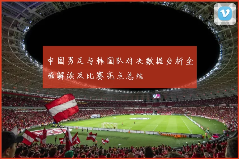 中国男足与韩国队对决数据分析全面解读及比赛亮点总结