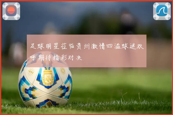 足球明星莅临贵州激情四溢球迷欢呼期待精彩对决