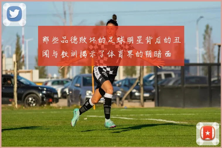 那些品德败坏的足球明星背后的丑闻与教训揭示了体育界的阴暗面