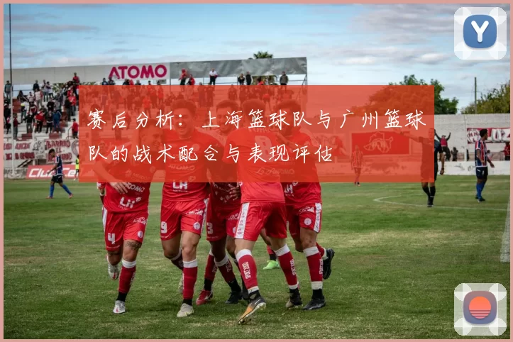 赛后分析：上海篮球队与广州篮球队的战术配合与表现评估