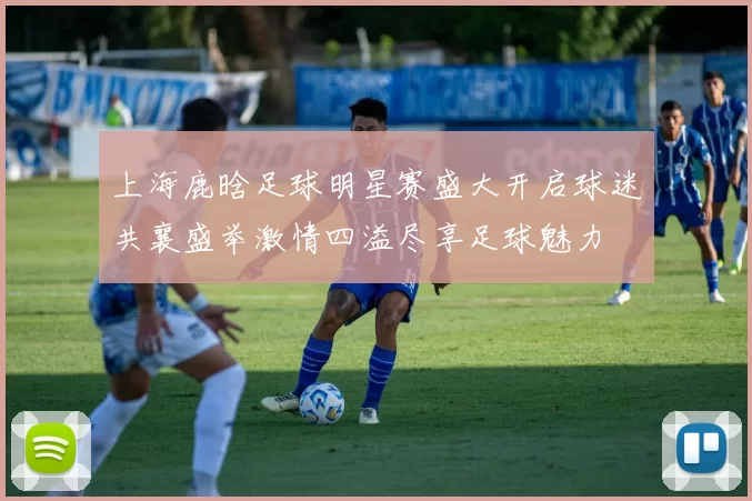 上海鹿晗足球明星赛盛大开启球迷共襄盛举激情四溢尽享足球魅力