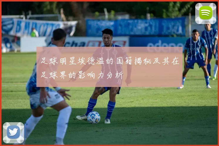 足球明星埃德温的国籍揭秘及其在足球界的影响力分析