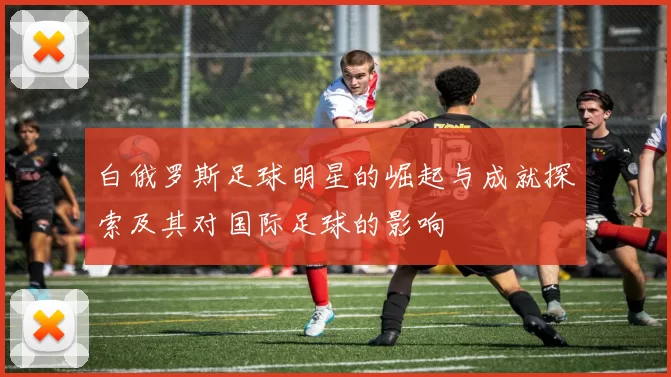 白俄罗斯足球明星的崛起与成就探索及其对国际足球的影响