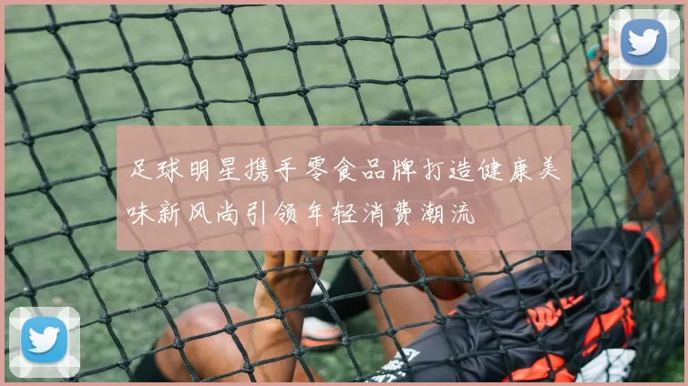 足球明星携手零食品牌打造健康美味新风尚引领年轻消费潮流
